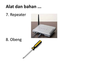 Alat dan bahan ...
7. Repeater
8. Obeng
 