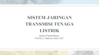 SISTEM JARINGAN
TRANSMISI TENAGA
LISTRIK
Dosen Pembimbing :
Prof.Dr.Ir. Makmur Saini, M.T.
 