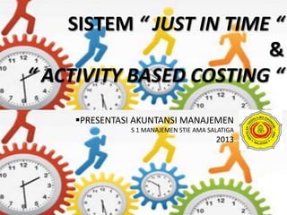 SISTEM “ JUST IN TIME “
                         &
“ ACTIVITY BASED COSTING “
     PRESENTASI AKUNTANSI MANAJEMEN
               S 1 MANAJEMEN STIE AMA SALATIGA
                                        2013
 