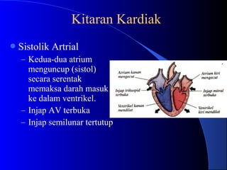 Sistolik Artrial
– Kedua-dua atrium
menguncup (sistol)
secara serentak
memaksa darah masuk
ke dalam ventrikel.
– Injap AV terbuka
– Injap semilunar tertutup
Kitaran Kardiak
 