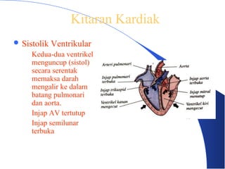  Sistolik Ventrikular
– Kedua-dua ventrikel
menguncup (sistol)
secara serentak
memaksa darah
mengalir ke dalam
batang pulmonari
dan aorta.
– Injap AV tertutup
– Injap semilunar
terbuka
Kitaran Kardiak
 