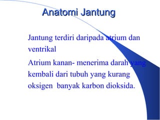 Anatomi JantungAnatomi Jantung
• Jantung terdiri daripada atrium dan
ventrikal
• Atrium kanan- menerima darah yang
kembali dari tubuh yang kurang
oksigen banyak karbon dioksida.
 
