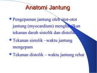Pengepaman jantung oleh otot-otot
jantung (myocardium) menghasilkan
tekanan darah sistolik dan distolik.
Tekanan sistolik –waktu jantung
mengepam
Tekanan distolik – waktu jantung rehat
Anatomi JantungAnatomi Jantung
 