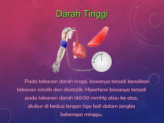 Darah TinggiDarah Tinggi
Pada tekanan darah tinggi, biasanya terjadi kenaikanPada tekanan darah tinggi, biasanya terjadi kenaikan
tekanan sistolik dan diastolik. Hipertensi biasanya terjaditekanan sistolik dan diastolik. Hipertensi biasanya terjadi
pada tekanan darah 140/90 mmHg atau ke atas,pada tekanan darah 140/90 mmHg atau ke atas,
diukur di kedua lengan tiga kali dalam jangkadiukur di kedua lengan tiga kali dalam jangka
beberapa minggu.beberapa minggu.
 