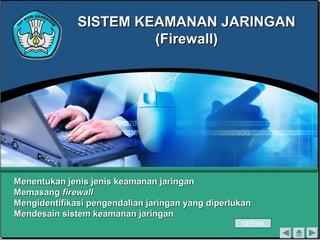 SISTEM KEAMANAN JARINGAN
(Firewall)

Menentukan jenis jenis keamanan jaringan
Memasang firewall
Mengidentifikasi pengendalian jaringan yang diperlukan
Mendesain sistem keamanan jaringan
DEPAN

 