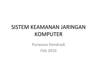 SISTEM KEAMANAN JARINGAN
KOMPUTER
Purwono Hendradi
Feb 2016
 