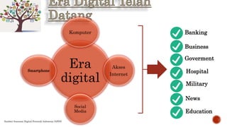 Era
digital
Komputer
Akses
Internet
Social
Media
Smartphone
Banking
Business
Goverment
Hospital
Military
News
Education
Sumber:Assosiasi Digital Forensik Indonesia (AFDI)
 
