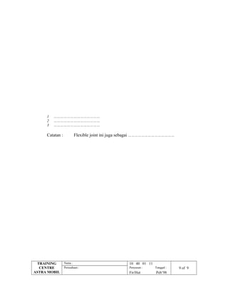 1 ……………………………………
2 ……………………………………
3 ……………………………………
Catatan : Flexible joint ini juga sebagai ……………………………………
TRAINING
CENTRE
ASTRA MOBIL
Nama : 10 40 01 11
Perusahaan : Penyusun : Tanggal : 9 of 9
Fir/Hut Peb’98
 