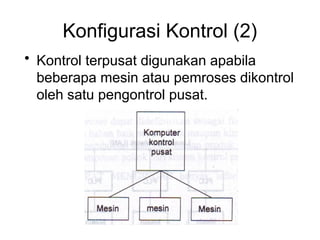 Konfigurasi Kontrol (2)
• Kontrol terpusat digunakan apabila
beberapa mesin atau pemroses dikontrol
oleh satu pengontrol pusat.
 