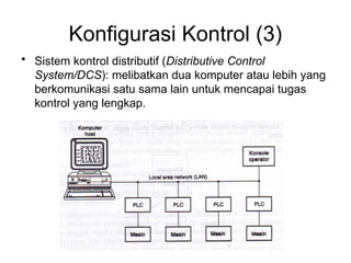 Konfigurasi Kontrol (3)
• Sistem kontrol distributif (Distributive Control
System/DCS): melibatkan dua komputer atau lebih yang
berkomunikasi satu sama lain untuk mencapai tugas
kontrol yang lengkap.
 