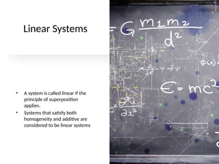 Linear Systems
• A system is called linear if the
principle of superposition
applies.
• Systems that satisfy both
homogeneity and additive are
considered to be linear systems
 