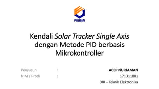 Kendali Solar Tracker Single Axis
dengan Metode PID berbasis
Mikrokontroller
Penyusun :
NIM / Prodi :
ACEP NURJAMAN
171311001
DIII – Teknik Elektronika
 