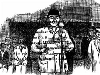 Adanya lembaga yang representatif atas suara rakyat dari seluruh penjuru negeri dirasa perlu untuk memaksimalkan fungsi pelayanan pada rakyat. Oleh karena itu, dibentuklah lembaga perwakilan rakyat, MPR-DPR RI. Kehadiran MPR-DPR di Indonesia menunjukkan adanya sistem parlementer di Indonesia dengan harapan Indonesia akan lebih baik dimasa mendatang. 