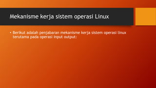 Mekanisme kerja sistem operasi Linux
• Berikut adalah penjabaran mekanisme kerja sistem operasi linux
terutama pada operasi input output:
 