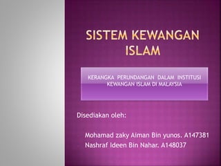 Disediakan oleh:
- Mohamad zaky Aiman Bin yunos. A147381
- Nashraf Ideen Bin Nahar. A148037
KERANGKA PERUNDANGAN DALAM INSTITUSI
KEWANGAN ISLAM DI MALAYSIA
 