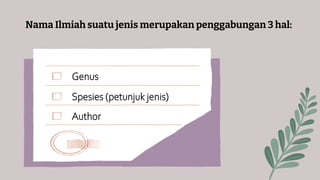 Nama Ilmiah suatu jenis merupakan penggabungan 3 hal:
Genus
Spesies (petunjuk jenis)
Author
 