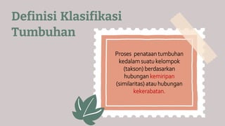 Definisi Klasifikasi
Tumbuhan
Proses penataan tumbuhan
kedalam suatu kelompok
(takson) berdasarkan
hubungan kemiripan
(similaritas) atau hubungan
kekerabatan.
 
