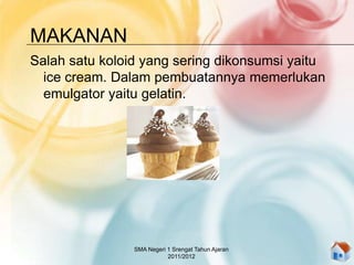 MAKANAN
Salah satu koloid yang sering dikonsumsi yaitu
ice cream. Dalam pembuatannya memerlukan
emulgator yaitu gelatin.
SMA Negeri 1 Srengat Tahun Ajaran
2011/2012
 