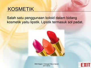 KOSMETIK
Salah satu penggunaan koloid dalam bidang
kosmetik yaitu lipstik. Lipstik termasuk sol padat.
SMA Negeri 1 Srengat Tahun Ajaran
2011/2012
 
