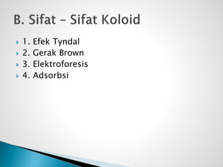  1. Efek Tyndal
 2. Gerak Brown
 3. Elektroforesis
 4. Adsorbsi
 