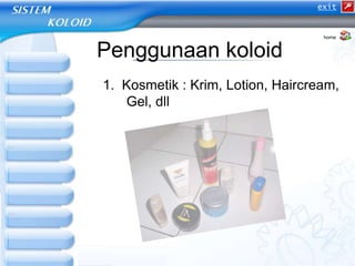 Penggunaan koloid
1. Kosmetik : Krim, Lotion, Haircream,
Gel, dll
home
exit
 