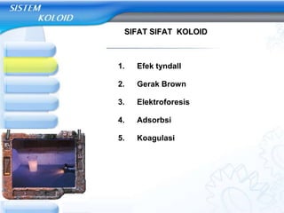 SIFAT SIFAT KOLOID
1. Efek tyndall
2. Gerak Brown
3. Elektroforesis
4. Adsorbsi
5. Koagulasi
 