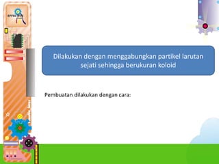 2.
Dilakukan dengan menggabungkan partikel larutan
sejati sehingga berukuran koloid
Pembuatan dilakukan dengan cara:
 