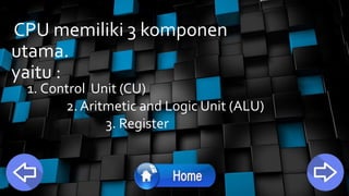 CPU memiliki 3 komponen
utama.
yaitu :
1. Control Unit (CU)
2. Aritmetic and Logic Unit (ALU)
3. Register
 