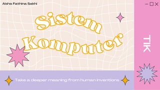 Sistem
Sistem
Kom
Komputer
puter
Take a deeper meaning from human inventions
Aisha Fathina Sakhi
TIK
 