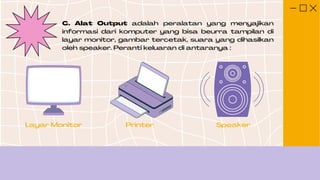 C. Alat Output adalah peralatan yang menyajikan
informasi dari komputer yang bisa beurra tampilan di
layar monitor, gambar tercetak, suara yang dihasilkan
oleh speaker. Peranti keluaran di antaranya :
Layar Monitor Printer Speaker
 