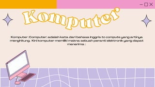 Komputer (Computer) adalah kata dari bahasa Inggris to compute yang artinya
menghitung. Kini komputer memiliki makna sebuah peranti elektronik yang dapat
menerima :
Kom
Komputer
puter
 