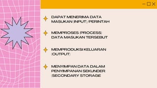 DAPAT MENERIMA DATA
MASUKAN (INPUT)/PERINTAH
MEMPROSES (PROCESS)
DATA MASUKAN TERSEBUT
MEMPRODUKSI KELUARAN
(OUTPUT)
MENYIMPAN DATA DALAM
PENYIMPANAN SEKUNDER
(SECONDARY STORAGE
 