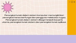 Perangkat lunak dalam sistem komputer memungkinkan
perangkat keras berfungsi dan pengguna melakukan tugas.
Perangkat lunak dalam sistem dibagi menjadi dua jenis
utama, perangkat lunak sistem dan perangkat lunak aplikasi.
 