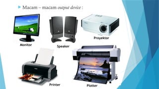  Macam – macam output device :
Printer
Speaker
Proyektor
Monitor
Plotter
 