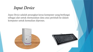 Input Device
Input Device adalah perangkat keras komputer yang berfungsi
sebagai alat untuk memasukan data atau perintah ke dalam
komputer untuk kemudian diproses.
 