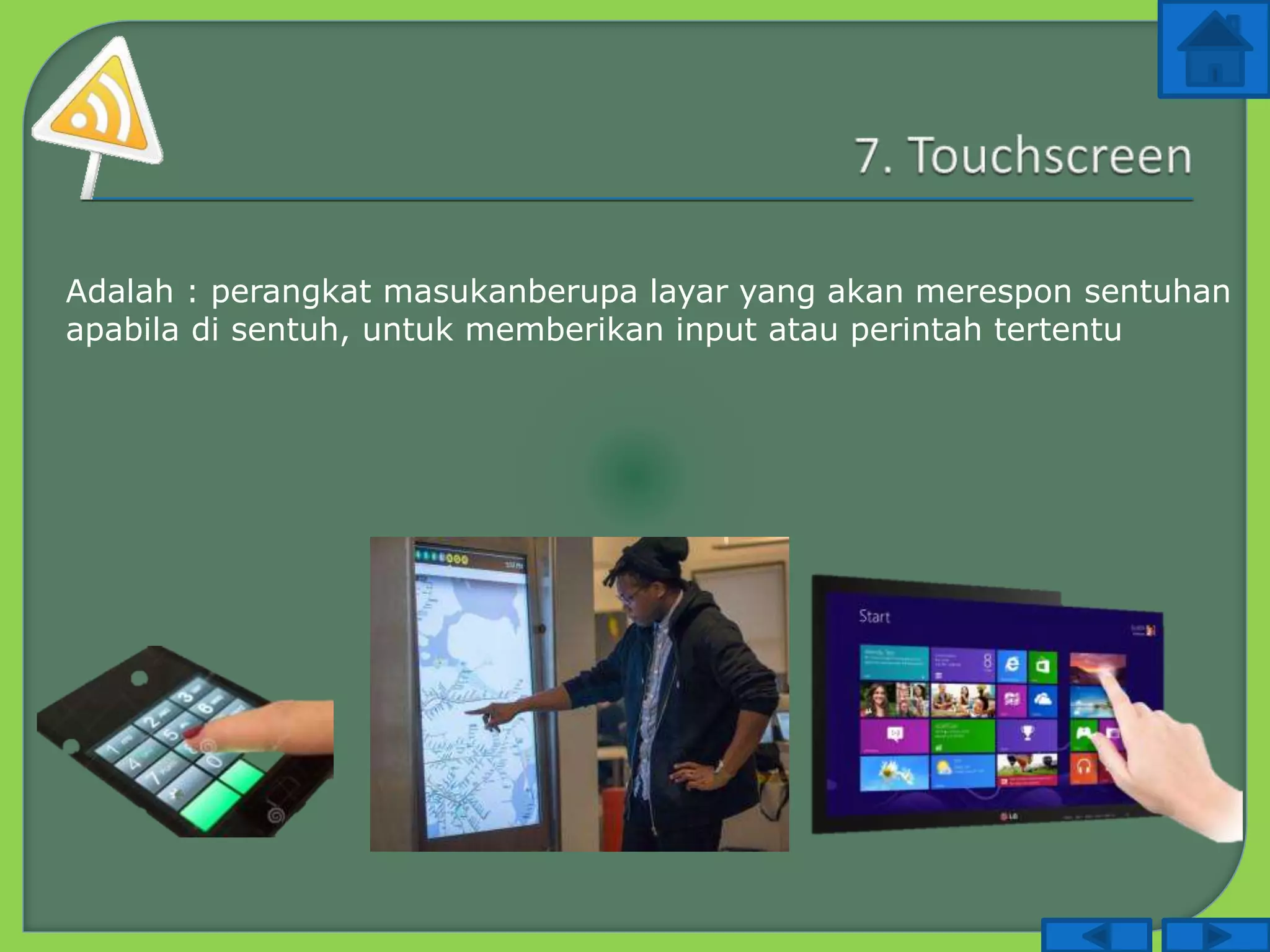 Adalah : perangkat masukanberupa layar yang akan merespon sentuhan
apabila di sentuh, untuk memberikan input atau perintah tertentu
 