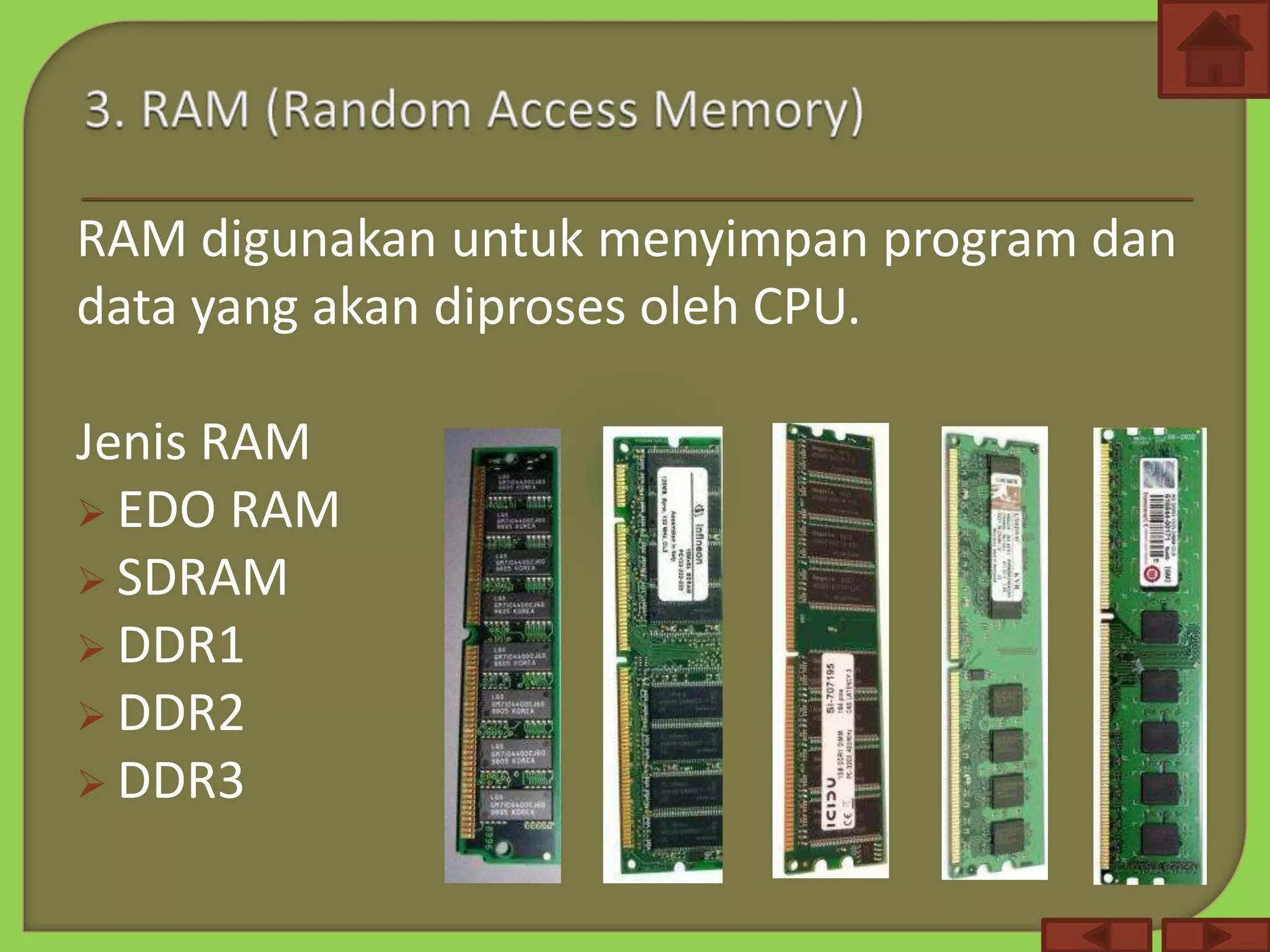 RAM digunakan untuk menyimpan program dan
data yang akan diproses oleh CPU.
Jenis RAM
 EDO RAM
 SDRAM
 DDR1
 DDR2
 DDR3
 