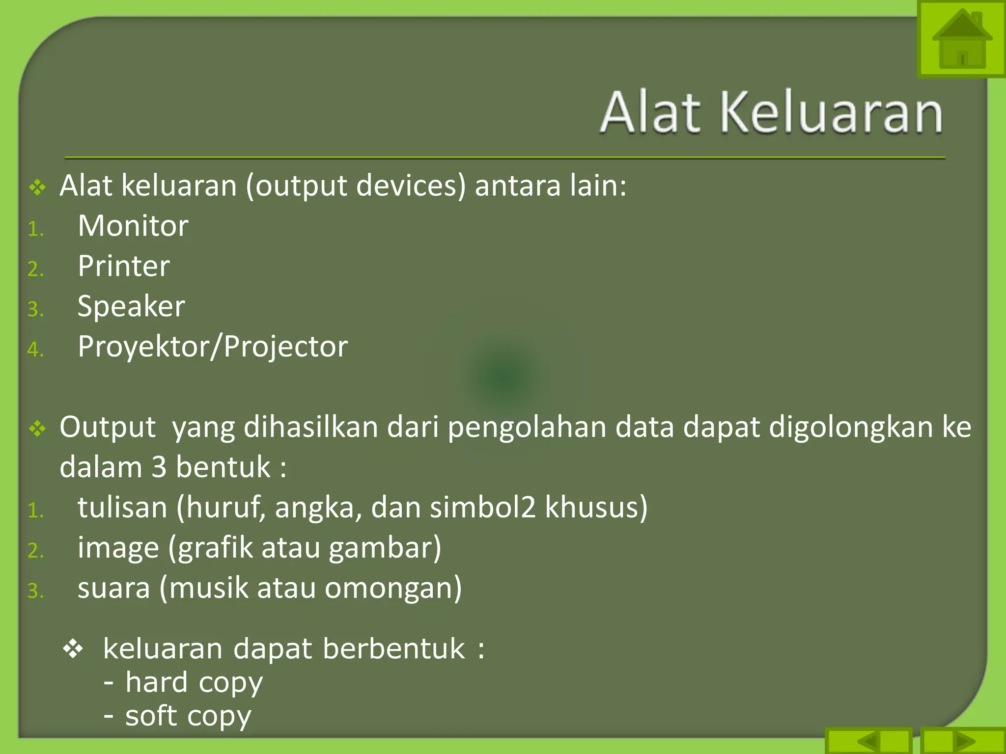  Alat keluaran (output devices) antara lain:
1. Monitor
2. Printer
3. Speaker
4. Proyektor/Projector
 Output yang dihasilkan dari pengolahan data dapat digolongkan ke
dalam 3 bentuk :
1. tulisan (huruf, angka, dan simbol2 khusus)
2. image (grafik atau gambar)
3. suara (musik atau omongan)
 keluaran dapat berbentuk :
- hard copy
- soft copy
 
