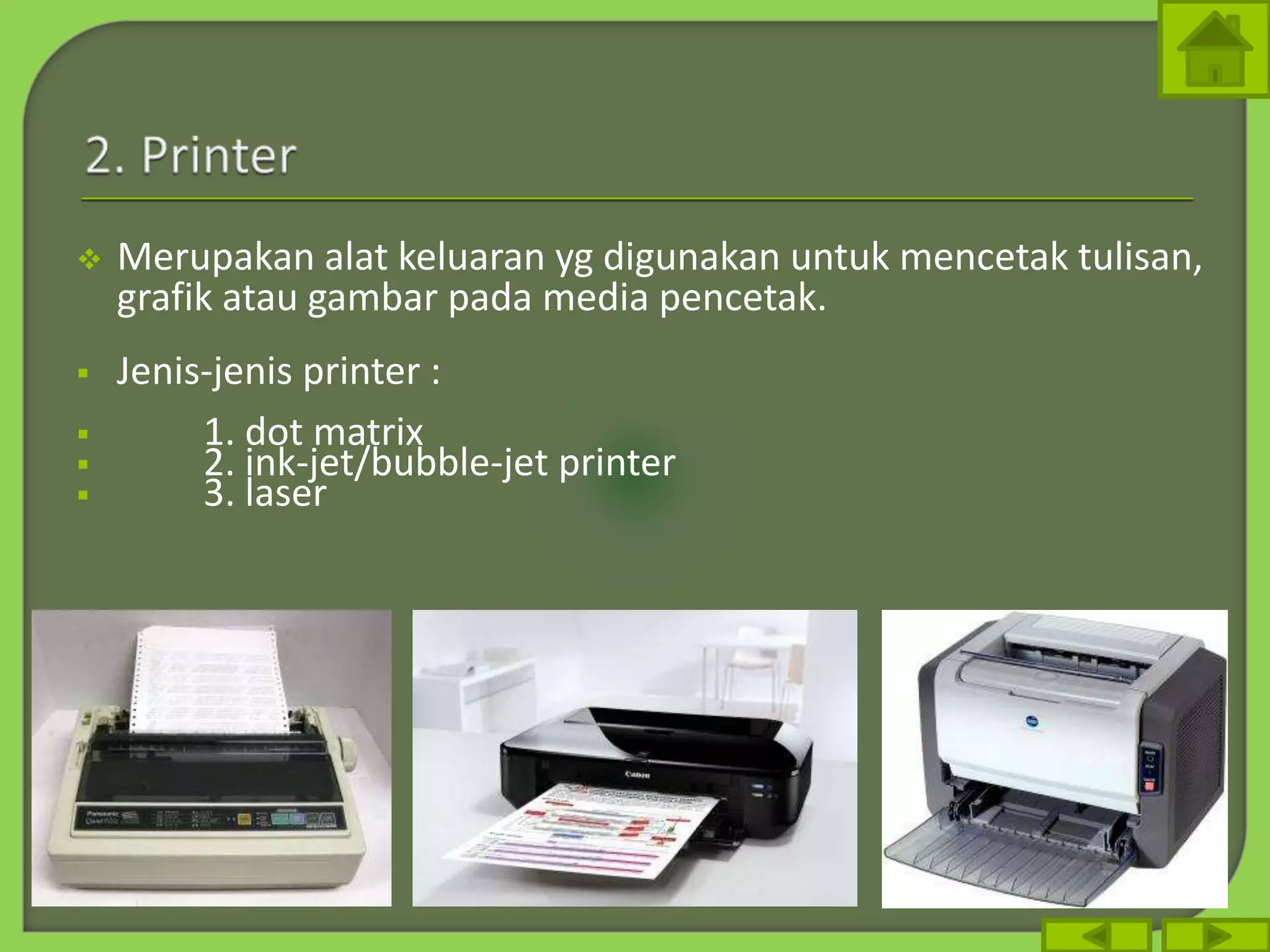 Merupakan alat keluaran yg digunakan untuk mencetak tulisan,
grafik atau gambar pada media pencetak.
 Jenis-jenis printer :
 1. dot matrix
 2. ink-jet/bubble-jet printer
 3. laser
 