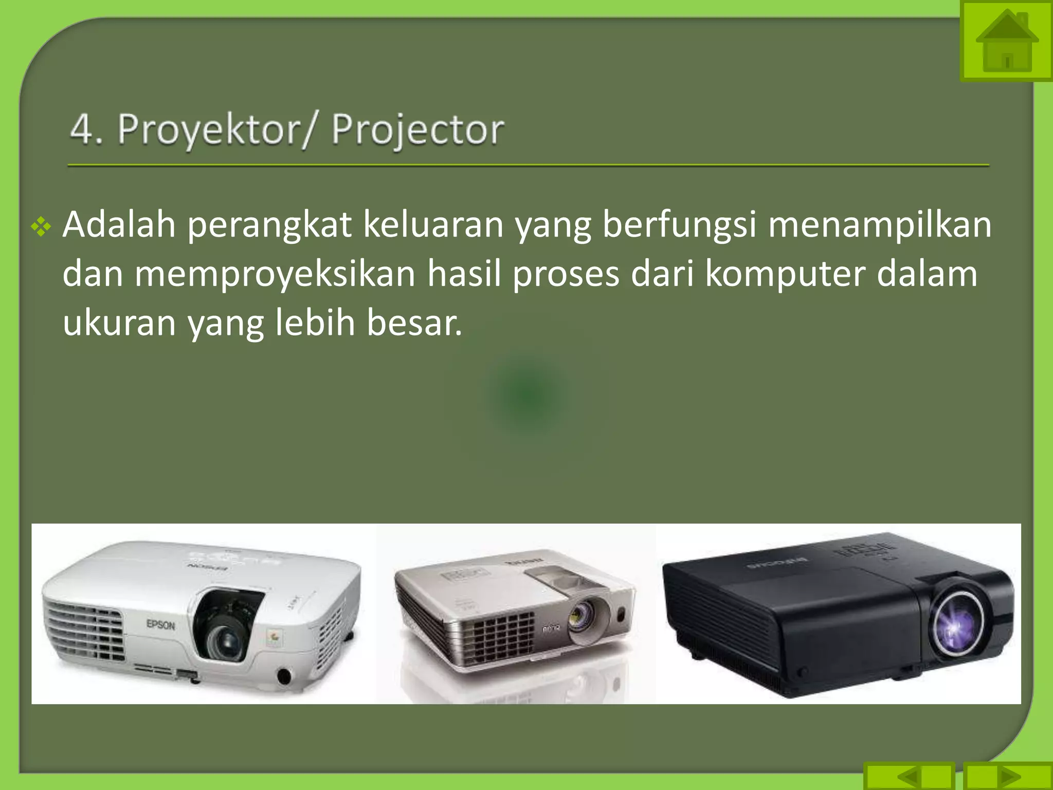  Adalah perangkat keluaran yang berfungsi menampilkan
dan memproyeksikan hasil proses dari komputer dalam
ukuran yang lebih besar.
 