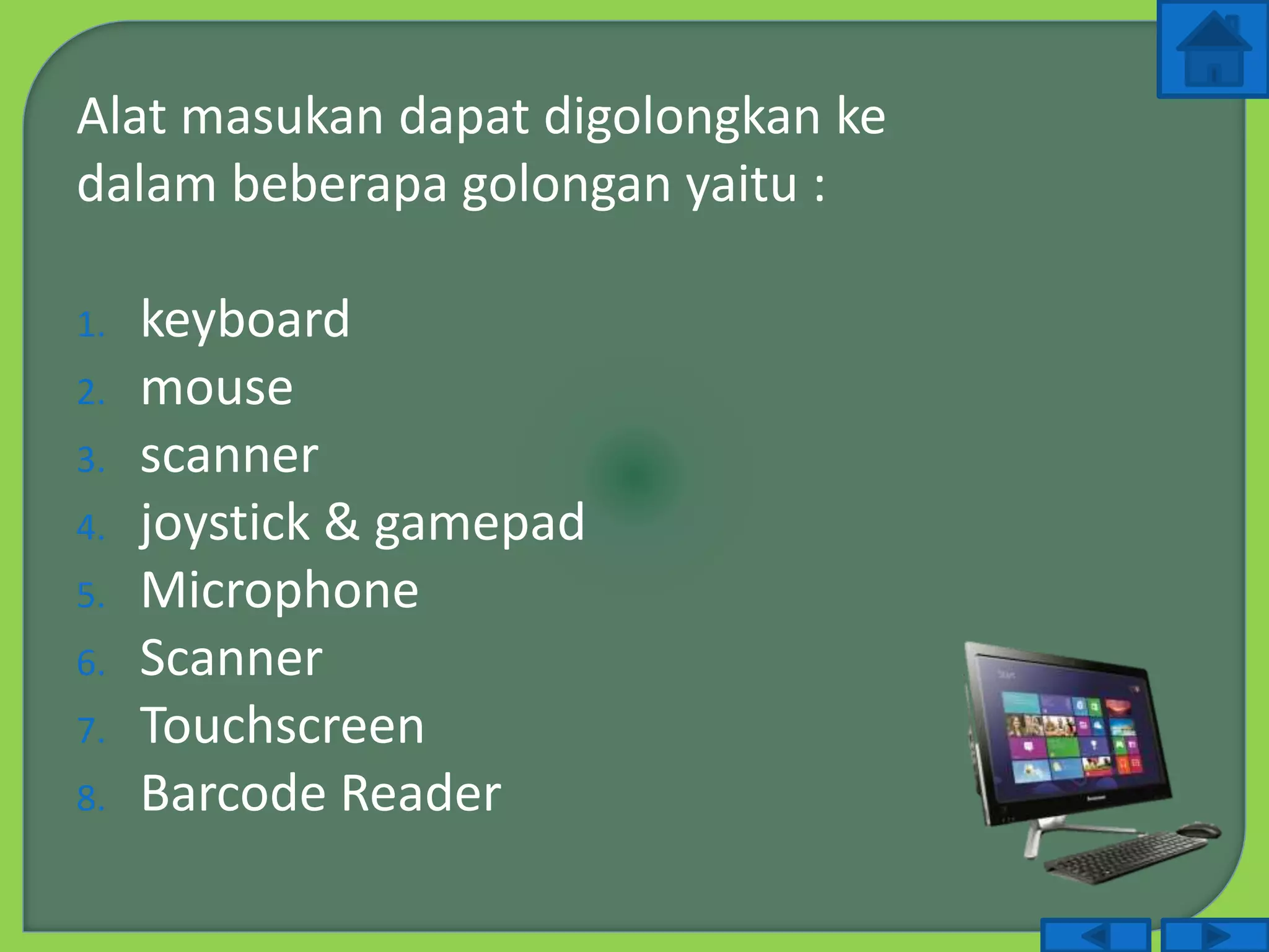 Alat masukan dapat digolongkan ke
dalam beberapa golongan yaitu :
1. keyboard
2. mouse
3. scanner
4. joystick & gamepad
5. Microphone
6. Scanner
7. Touchscreen
8. Barcode Reader
 