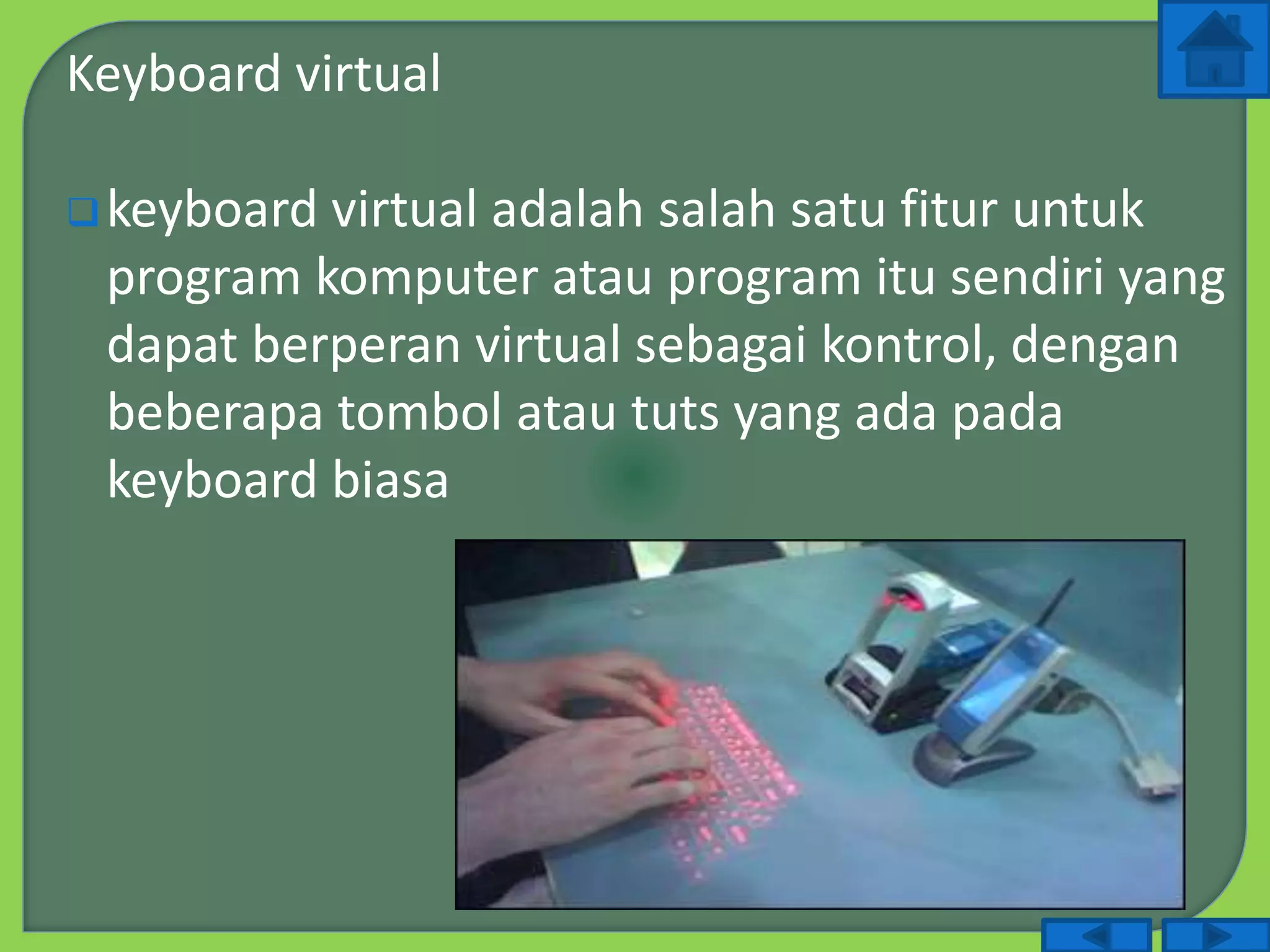Keyboard virtual
keyboard virtual adalah salah satu fitur untuk
program komputer atau program itu sendiri yang
dapat berperan virtual sebagai kontrol, dengan
beberapa tombol atau tuts yang ada pada
keyboard biasa
 