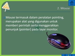 Mouse termasuk dalam peralatan pointing,
merupakan alat yang digunakan untuk
memberi perintah serta menggerakkan
penunjuk (pointer) pada layar monitor.
 