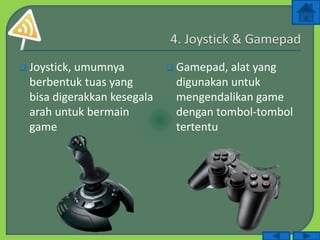  Joystick, umumnya
berbentuk tuas yang
bisa digerakkan kesegala
arah untuk bermain
game
 Gamepad, alat yang
digunakan untuk
mengendalikan game
dengan tombol-tombol
tertentu
 