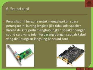  Perangkat ini berguna untuk mengeluarkan suara
 perangkat ini kurang lengkap jika tidak ada speaker.
 Karena itu kita perlu menghubungkan speaker dengan
sound card yang telah terpasang dengan sebuah kabel
yang dihubungkan langsung ke sound card
 