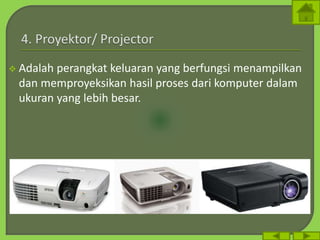  Adalah perangkat keluaran yang berfungsi menampilkan
dan memproyeksikan hasil proses dari komputer dalam
ukuran yang lebih besar.
 