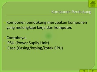 Komponen pendukung merupakan komponen
yang melengkapi kerja dari komputer.
Contohnya:
1. PSU (Power Suplly Unit)
2. Case (Casing/kesing/kotak CPU)
 