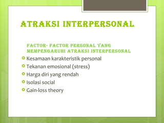ATRAKSI INTERPERSONAL FACTOR- FACTOR PERSONAL YANG MEMPENGARUHI ATRAKSI INTERPERSONAL Kesamaan karakteristik personal Tekanan emosional (stress) Harga diri yang rendah Isolasi social Gain-loss theory 