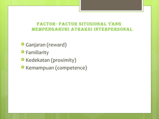 FACTOR- FACTOR SITUSIONAL YANG MEMPENGARUHI ATRAKSI INTERPERSONAL Ganjaran (reward) Familiarity Kedekatan (proximity) Kemampuan (competence) 