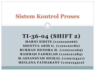TI-36-04 (SHIFT 2)
MARNI SIHITE (1102120066)
SHINTYA ASIH G. (1102120182)
BURHAN HENDRA H. (1102121269)
RAHMAH FADHILAH (1102121284)
M.ADIANSYAH HEIKAL (1102124311)
MEILANA FATHARANY (1102124312)
Sistem Kontrol Proses
 
